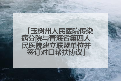 玉树州人民医院传染病分院与青海省第四人民医院建立联盟单位并签订对口帮扶协议
