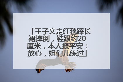 王子文走红毯踩长裙摔倒，鞋跟约20厘米，本人报平安：放心，姐们儿练过