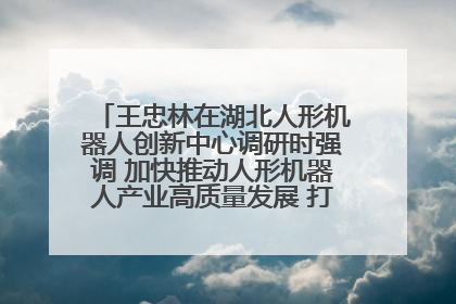 王忠林在湖北人形机器人创新中心调研时强调 加快推动人形机器人产业高质量发展 打造具有全国影响力的研发创新基地