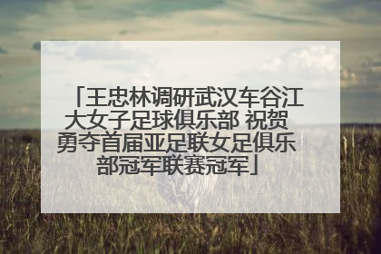 王忠林调研武汉车谷江大女子足球俱乐部 祝贺勇夺首届亚足联女足俱乐部冠军联赛冠军
