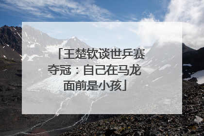 王楚钦谈世乒赛夺冠：自己在马龙面前是小孩