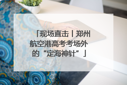 现场直击丨郑州航空港高考考场外的“定海神针”
