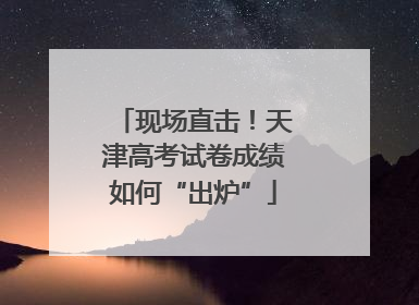 现场直击！天津高考试卷成绩如何“出炉”