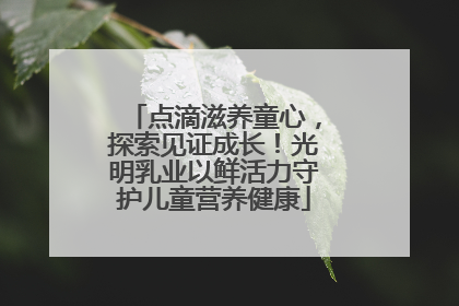 点滴滋养童心，探索见证成长！光明乳业以鲜活力守护儿童营养健康