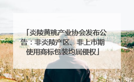炎陵黄桃产业协会发布公告：非炎陵产区、非上市期使用商标包装均属侵权