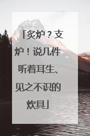 炙炉？支炉！说几件听着耳生、见之不识的炊具