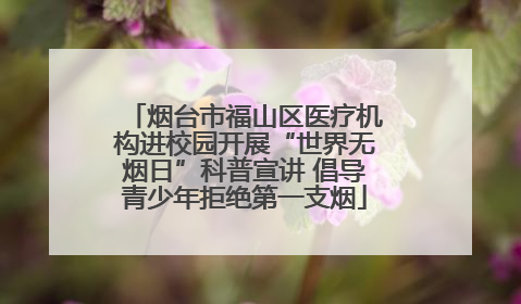 烟台市福山区医疗机构进校园开展“世界无烟日”科普宣讲 倡导青少年拒绝第一支烟