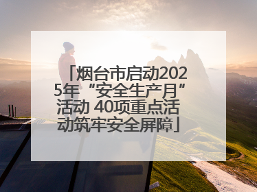 烟台市启动2025年“安全生产月”活动 40项重点活动筑牢安全屏障