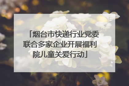 烟台市快递行业党委联合多家企业开展福利院儿童关爱行动