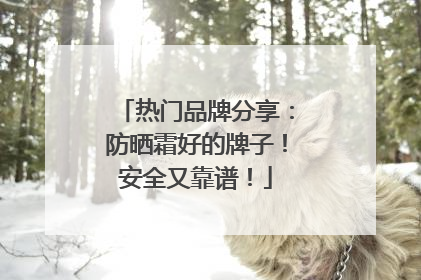 热门品牌分享：防晒霜好的牌子！安全又靠谱！