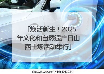 焕活新生！2025年文化和自然遗产日山西主场活动举行