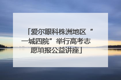 爱尔眼科株洲地区“一城四院”举行高考志愿填报公益讲座
