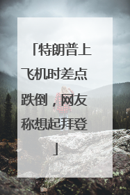 特朗普上飞机时差点跌倒，网友称想起拜登