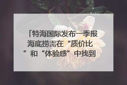 特海国际发布一季报 海底捞需在“质价比”和“体验感”中找到平衡｜新经济观察
