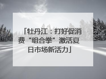 牡丹江：打好促消费“组合拳”激活夏日市场新活力
