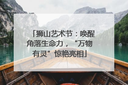 狮山艺术节：唤醒角落生命力，“万物有灵”惊艳亮相