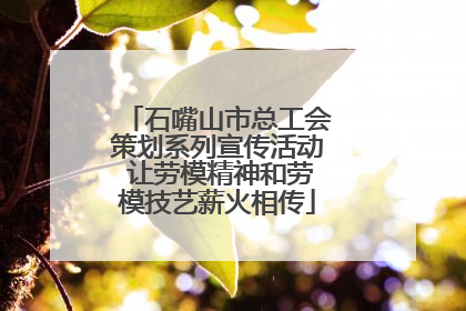 石嘴山市总工会策划系列宣传活动 让劳模精神和劳模技艺薪火相传