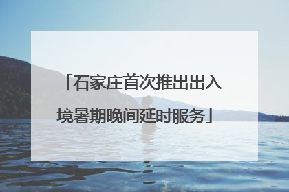 石家庄首次推出出入境暑期晚间延时服务