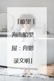 瞭望丨海南船型屋：舟影录文明