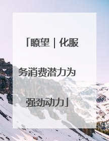 瞭望｜化服务消费潜力为强劲动力
