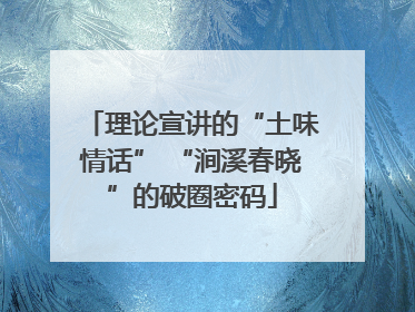 理论宣讲的“土味情话” “涧溪春晓”的破圈密码