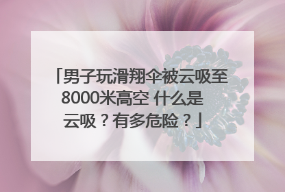 男子玩滑翔伞被云吸至8000米高空 什么是云吸？有多危险？