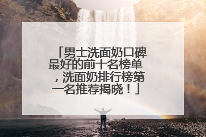 男士洗面奶口碑最好的前十名榜单，洗面奶排行榜第一名推荐揭晓！