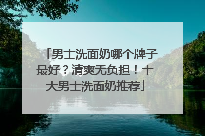 男士洗面奶哪个牌子最好？清爽无负担！十大男士洗面奶推荐