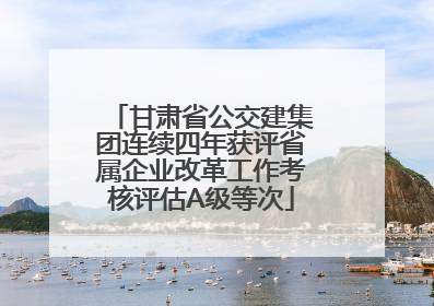 甘肃省公交建集团连续四年获评省属企业改革工作考核评估A级等次