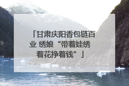 甘肃庆阳香包链百业 绣娘“带着娃绣着花挣着钱”