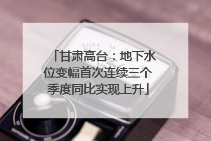 甘肃高台：地下水位变幅首次连续三个季度同比实现上升