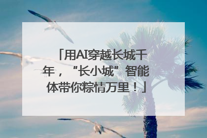 用AI穿越长城千年，“长小城”智能体带你粽情万里！