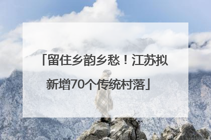 留住乡韵乡愁！江苏拟新增70个传统村落