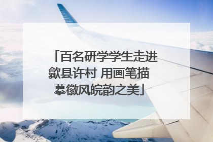 百名研学学生走进歙县许村 用画笔描摹徽风皖韵之美