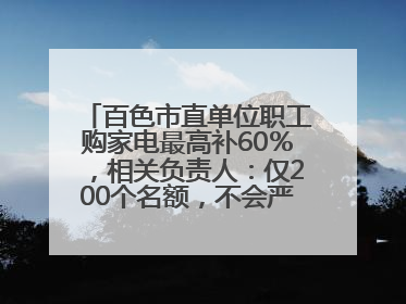 百色市直单位职工购家电最高补60％，相关负责人：仅200个名额，不会严格筛查身份