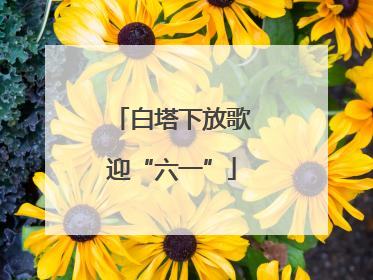 白塔下放歌迎“六一”