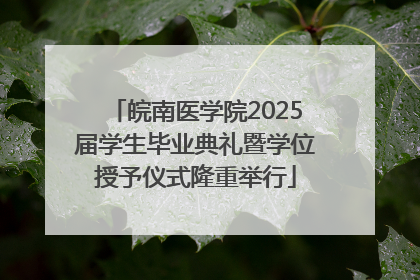 皖南医学院2025届学生毕业典礼暨学位授予仪式隆重举行