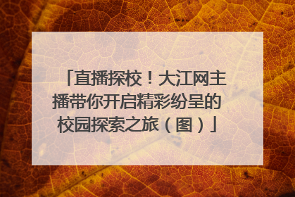 直播探校！大江网主播带你开启精彩纷呈的校园探索之旅（图）