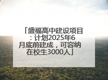 盛福高中建设项目：计划2025年6月底前建成，可容纳在校生3000人