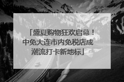 盛夏购物狂欢启幕！中免大连市内免税店成潮流打卡新地标