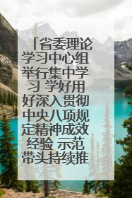 省委理论学习中心组举行集中学习 学好用好深入贯彻中央八项规定精神成效经验 示范带头持续推动全省学习教育走深走实