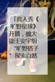 真人秀《旷野星球》开播，魏大勋王安宇组“旷野搭子”探索自然