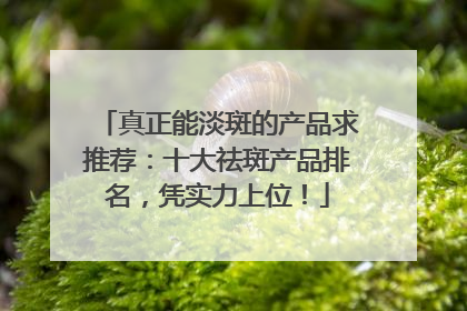 真正能淡斑的产品求推荐：十大祛斑产品排名，凭实力上位！