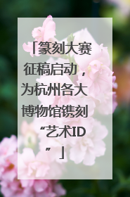 篆刻大赛征稿启动，为杭州各大博物馆镌刻“艺术ID”