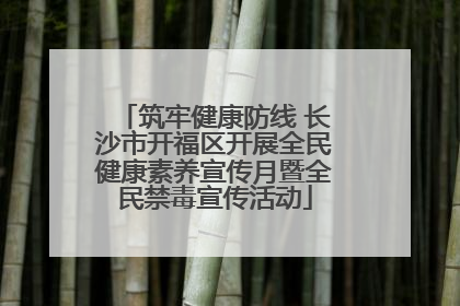 筑牢健康防线 长沙市开福区开展全民健康素养宣传月暨全民禁毒宣传活动