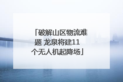破解山区物流难题 龙泉将建11个无人机起降场