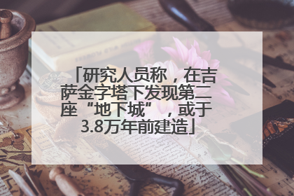研究人员称，在吉萨金字塔下发现第二座“地下城”，或于3.8万年前建造