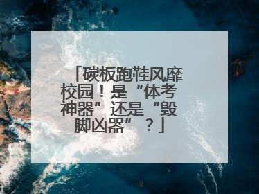 碳板跑鞋风靡校园！是“体考神器”还是“毁脚凶器”？