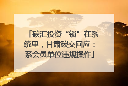 碳汇投资“锁”在系统里，甘肃碳交回应：系会员单位违规操作