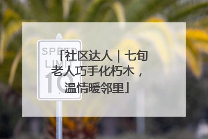 社区达人｜七旬老人巧手化朽木，温情暖邻里